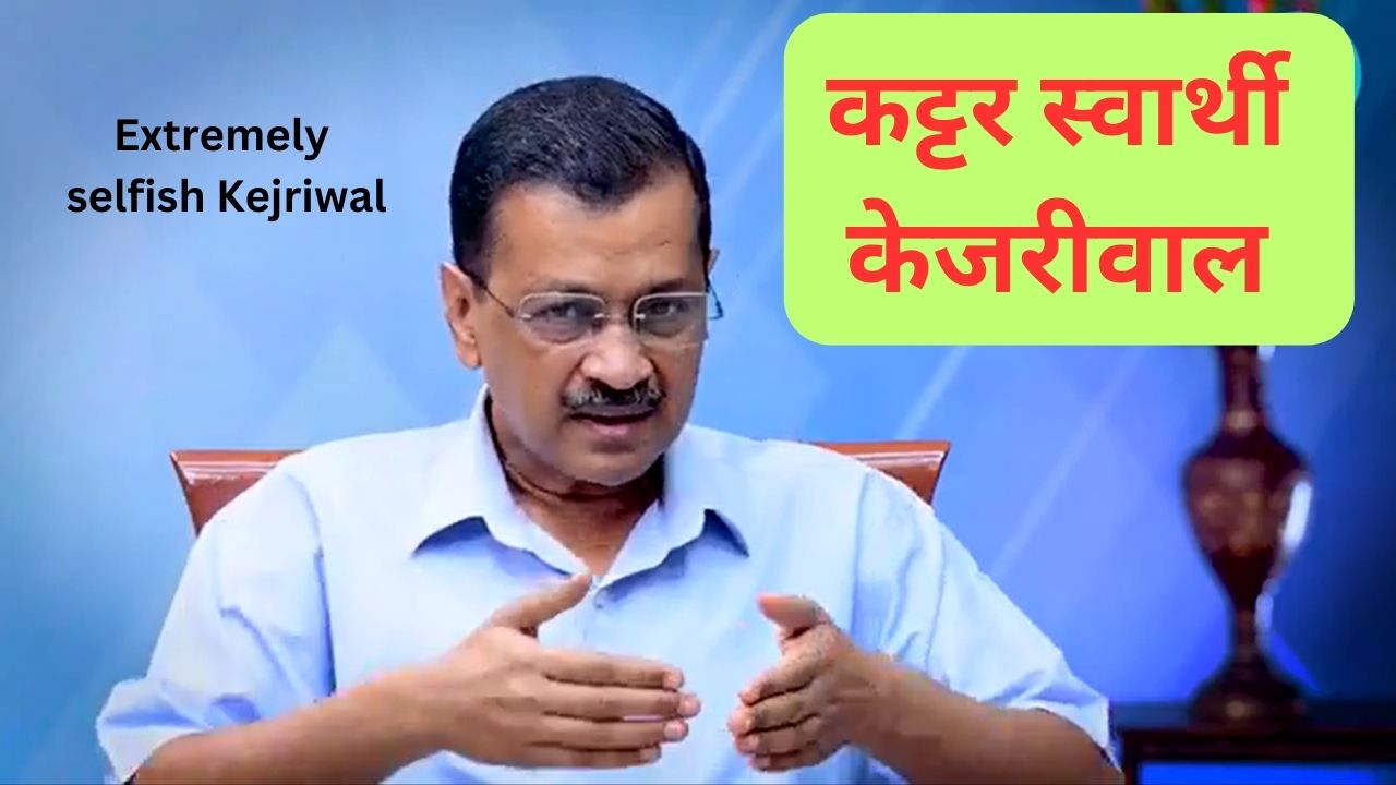 Extremely selfish Kejriwal